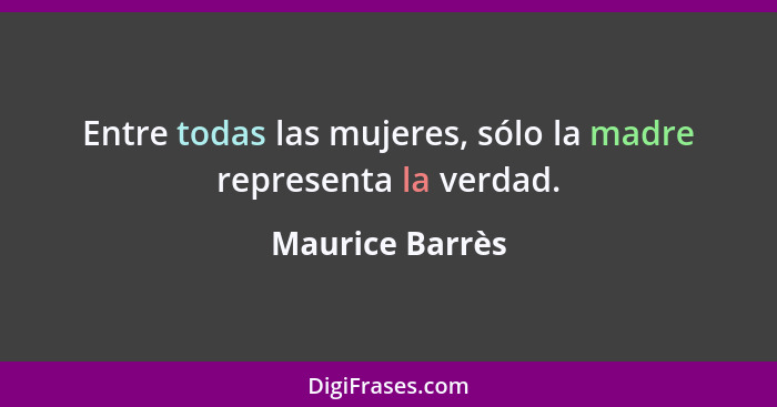 Entre todas las mujeres, sólo la madre representa la verdad.... - Maurice Barrès