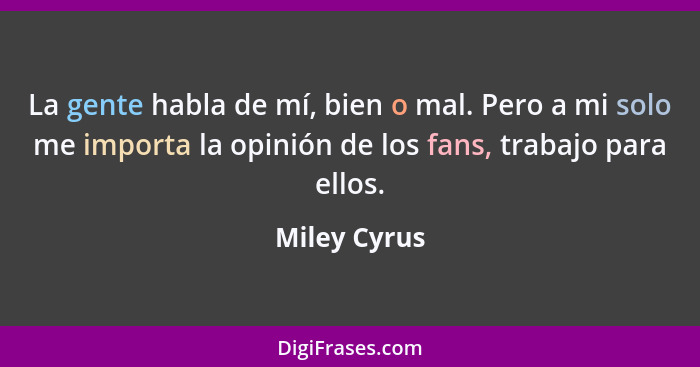 La gente habla de mí, bien o mal. Pero a mi solo me importa la opinión de los fans, trabajo para ellos.... - Miley Cyrus