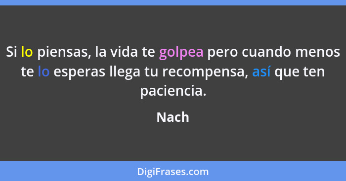 Si lo piensas, la vida te golpea pero cuando menos te lo esperas llega tu recompensa, así que ten paciencia.... - Nach