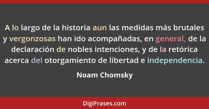 A lo largo de la historia aun las medidas más brutales y vergonzosas han ido acompañadas, en general, de la declaración de nobles inten... - Noam Chomsky