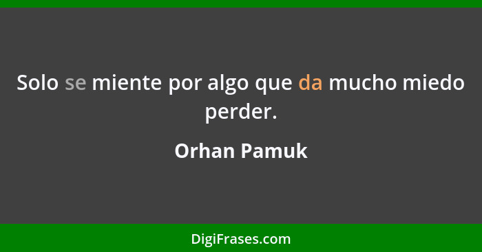 Solo se miente por algo que da mucho miedo perder.... - Orhan Pamuk