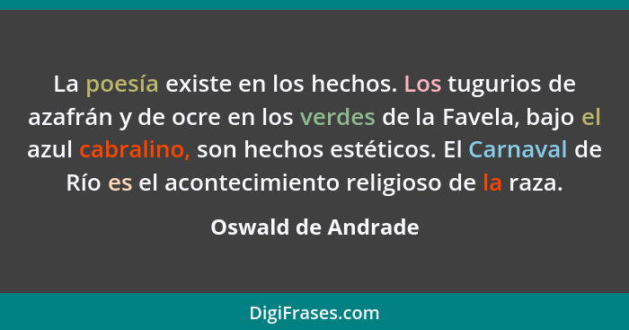 La poesía existe en los hechos. Los tugurios de azafrán y de ocre en los verdes de la Favela, bajo el azul cabralino, son hechos e... - Oswald de Andrade