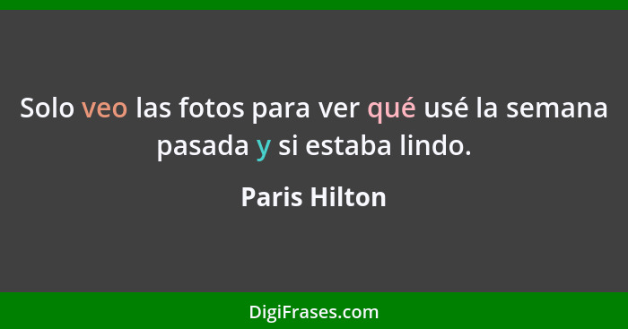 Solo veo las fotos para ver qué usé la semana pasada y si estaba lindo.... - Paris Hilton