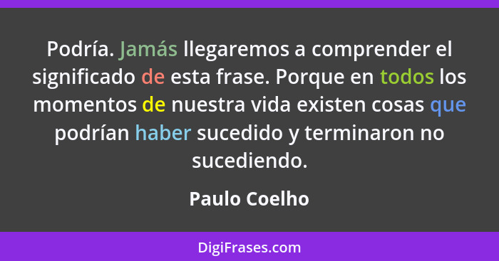 Podría. Jamás llegaremos a comprender el significado de esta frase. Porque en todos los momentos de nuestra vida existen cosas que podr... - Paulo Coelho