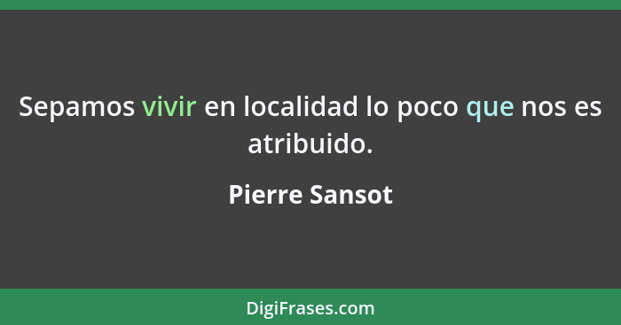 Sepamos vivir en localidad lo poco que nos es atribuido.... - Pierre Sansot