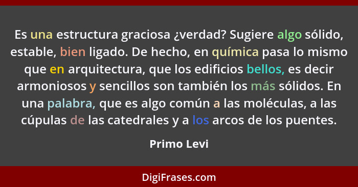 Es una estructura graciosa ¿verdad? Sugiere algo sólido, estable, bien ligado. De hecho, en química pasa lo mismo que en arquitectura, qu... - Primo Levi