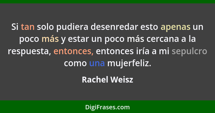 Si tan solo pudiera desenredar esto apenas un poco más y estar un poco más cercana a la respuesta, entonces, entonces iría a mi sepulcr... - Rachel Weisz