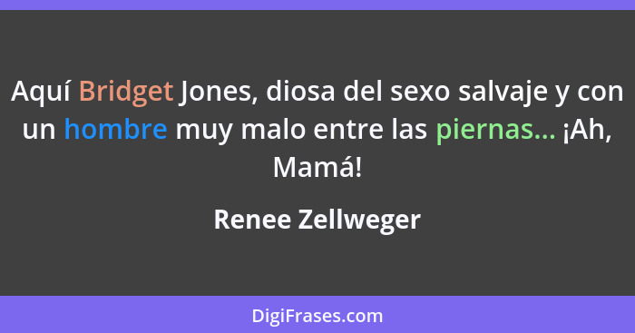 Aquí Bridget Jones, diosa del sexo salvaje y con un hombre muy malo entre las piernas... ¡Ah, Mamá!... - Renee Zellweger