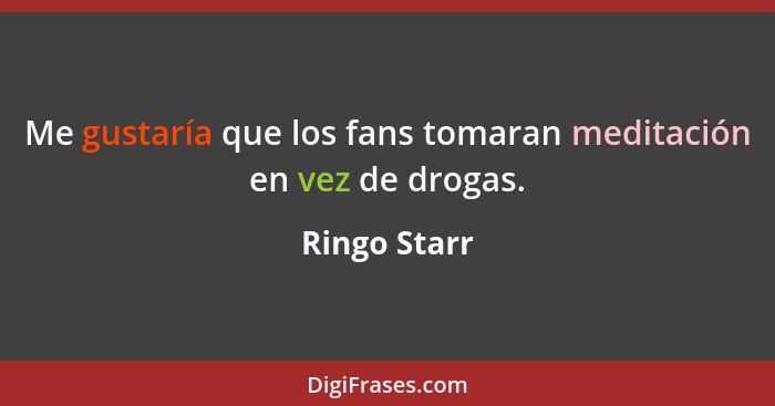 Me gustaría que los fans tomaran meditación en vez de drogas.... - Ringo Starr