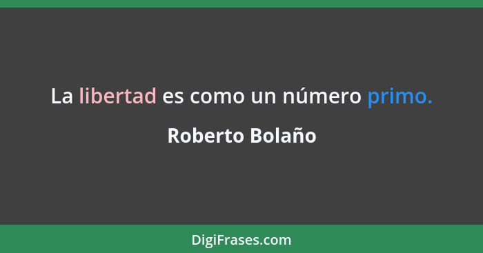 La libertad es como un número primo.... - Roberto Bolaño