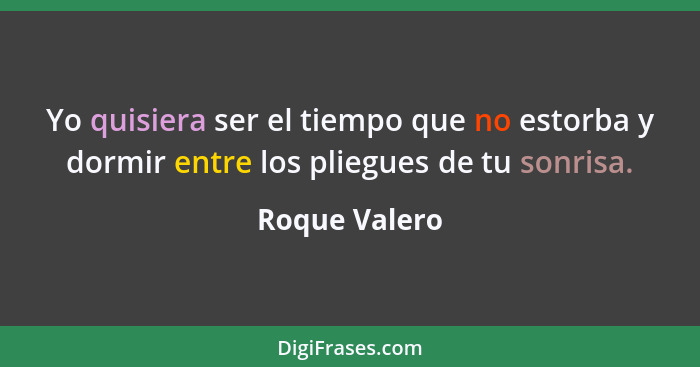 Yo quisiera ser el tiempo que no estorba y dormir entre los pliegues de tu sonrisa.... - Roque Valero