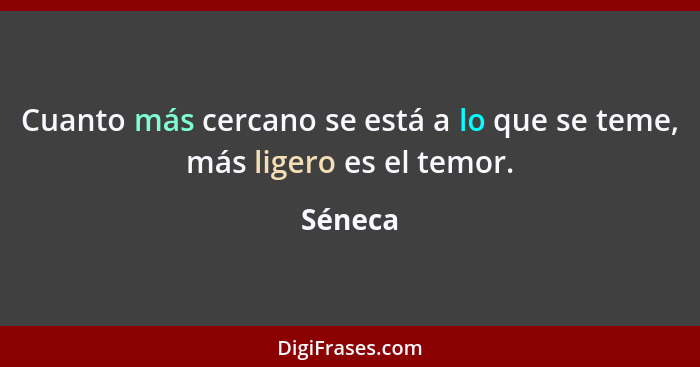 Cuanto más cercano se está a lo que se teme, más ligero es el temor.... - Séneca