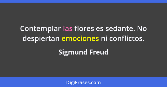 Contemplar las flores es sedante. No despiertan emociones ni conflictos.... - Sigmund Freud