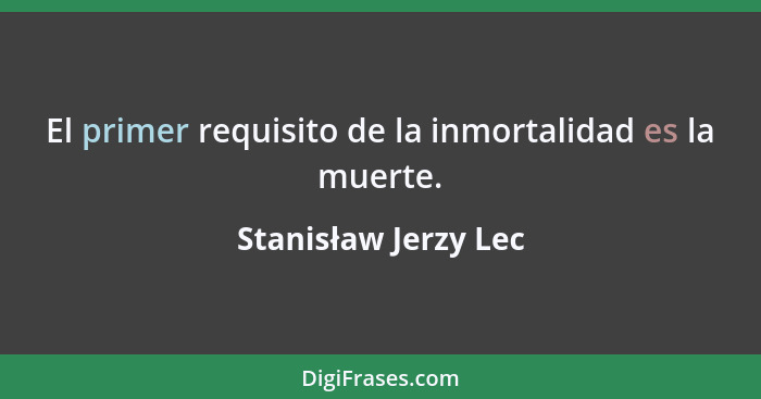 El primer requisito de la inmortalidad es la muerte.... - Stanisław Jerzy Lec