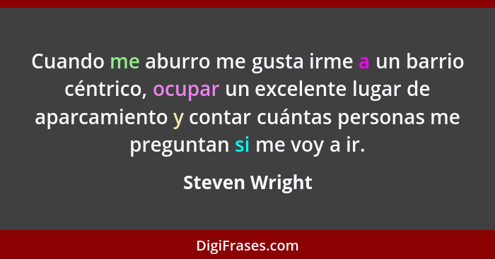 Cuando me aburro me gusta irme a un barrio céntrico, ocupar un excelente lugar de aparcamiento y contar cuántas personas me preguntan... - Steven Wright