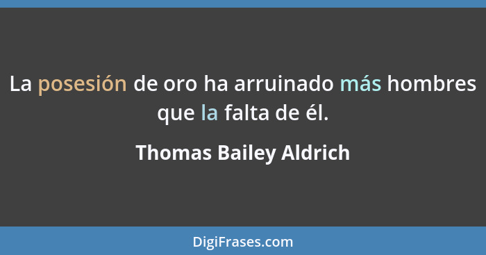 La posesión de oro ha arruinado más hombres que la falta de él.... - Thomas Bailey Aldrich