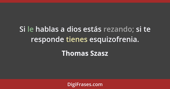 Si le hablas a dios estás rezando; si te responde tienes esquizofrenia.... - Thomas Szasz