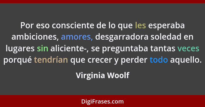 Por eso consciente de lo que les esperaba ambiciones, amores, desgarradora soledad en lugares sin aliciente-, se preguntaba tantas ve... - Virginia Woolf