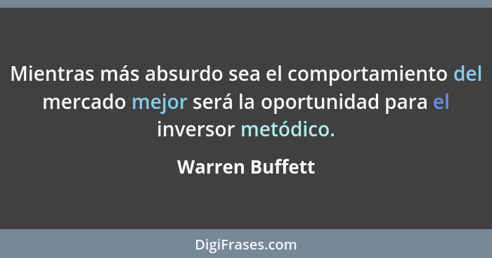 Mientras más absurdo sea el comportamiento del mercado mejor será la oportunidad para el inversor metódico.... - Warren Buffett