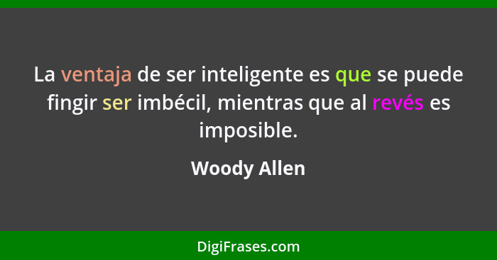 La ventaja de ser inteligente es que se puede fingir ser imbécil, mientras que al revés es imposible.... - Woody Allen