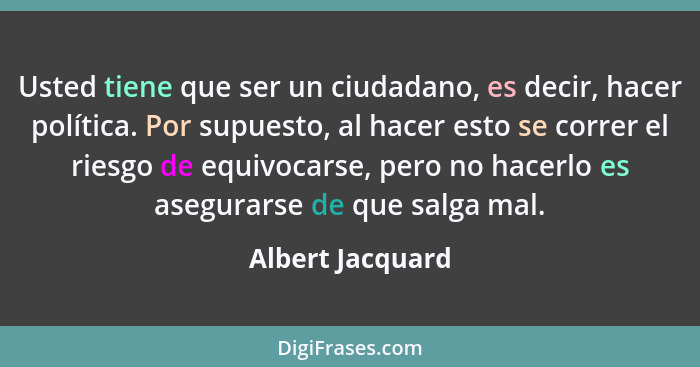 Usted tiene que ser un ciudadano, es decir, hacer política. Por supuesto, al hacer esto se correr el riesgo de equivocarse, pero no... - Albert Jacquard