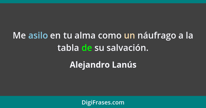 Me asilo en tu alma como un náufrago a la tabla de su salvación.... - Alejandro Lanús