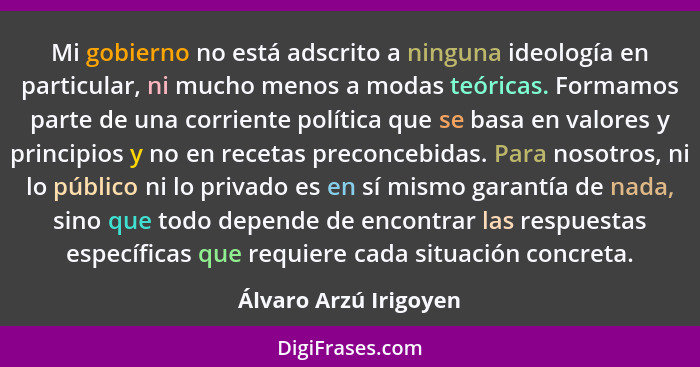 Mi gobierno no está adscrito a ninguna ideología en particular, ni mucho menos a modas teóricas. Formamos parte de una corrient... - Álvaro Arzú Irigoyen