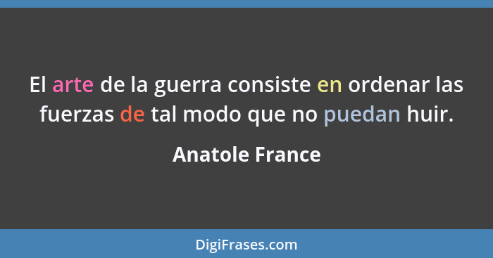 El arte de la guerra consiste en ordenar las fuerzas de tal modo que no puedan huir.... - Anatole France