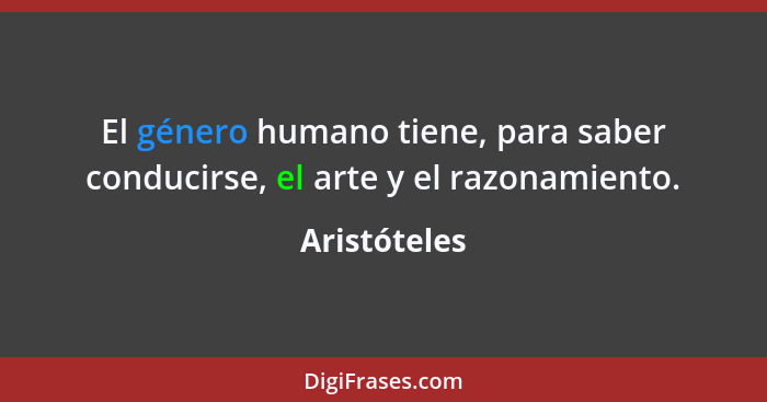 El género humano tiene, para saber conducirse, el arte y el razonamiento.... - Aristóteles