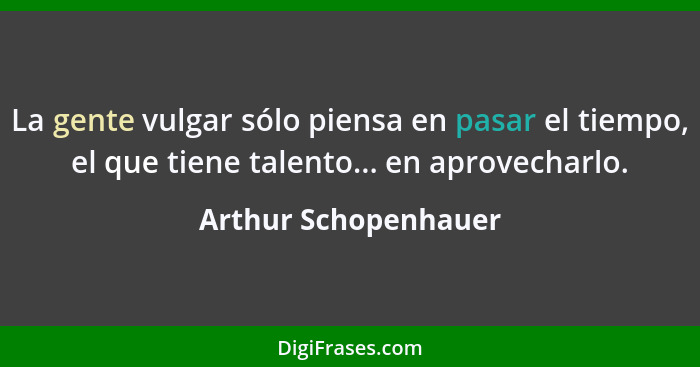 La gente vulgar sólo piensa en pasar el tiempo, el que tiene talento... en aprovecharlo.... - Arthur Schopenhauer