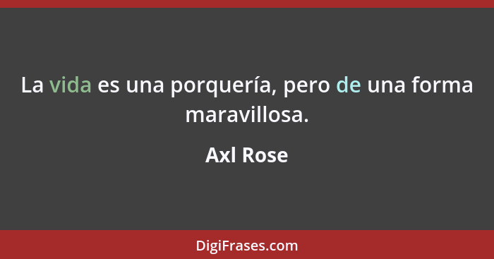 La vida es una porquería, pero de una forma maravillosa.... - Axl Rose