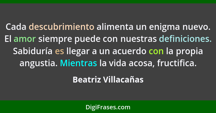 Cada descubrimiento alimenta un enigma nuevo. El amor siempre puede con nuestras definiciones. Sabiduría es llegar a un acuerdo c... - Beatriz Villacañas