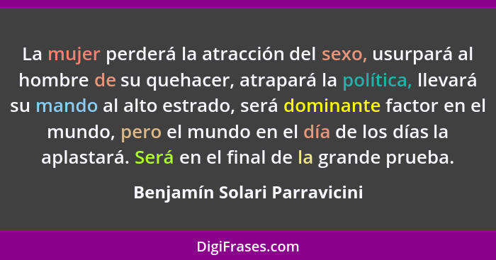 La mujer perderá la atracción del sexo, usurpará al hombre de su quehacer, atrapará la política, llevará su mando al alt... - Benjamín Solari Parravicini