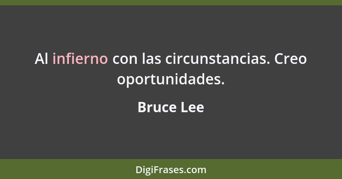 Al infierno con las circunstancias. Creo oportunidades.... - Bruce Lee