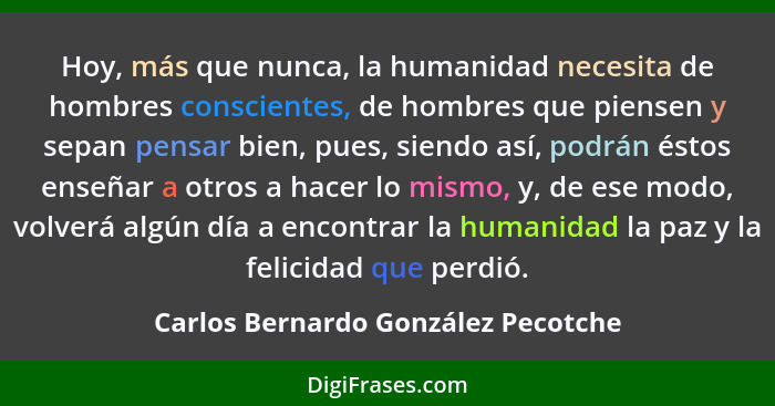 Hoy, más que nunca, la humanidad necesita de hombres conscientes, de hombres que piensen y sepan pensar bien, pues... - Carlos Bernardo González Pecotche