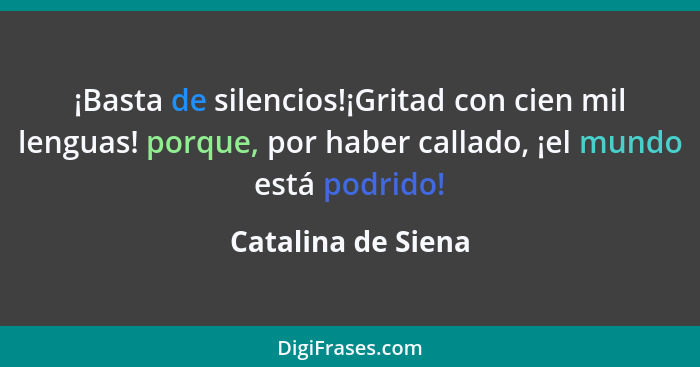 ¡Basta de silencios!¡Gritad con cien mil lenguas! porque, por haber callado, ¡el mundo está podrido!... - Catalina de Siena