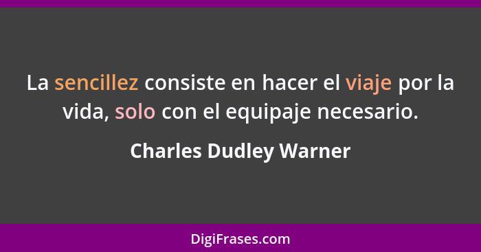 La sencillez consiste en hacer el viaje por la vida, solo con el equipaje necesario.... - Charles Dudley Warner