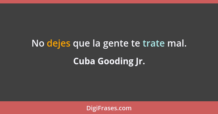 No dejes que la gente te trate mal.... - Cuba Gooding Jr.