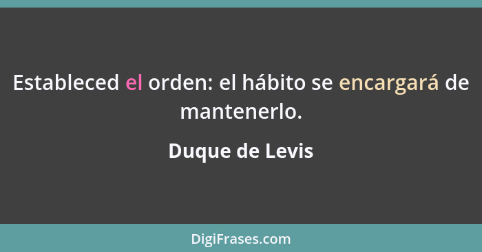 Estableced el orden: el hábito se encargará de mantenerlo.... - Duque de Levis