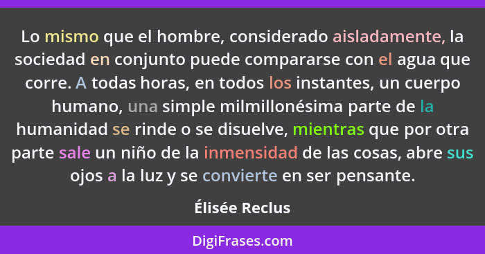 Lo mismo que el hombre, considerado aisladamente, la sociedad en conjunto puede compararse con el agua que corre. A todas horas, en to... - Élisée Reclus