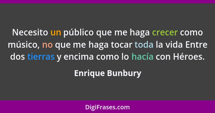 Necesito un público que me haga crecer como músico, no que me haga tocar toda la vida Entre dos tierras y encima como lo hacía con H... - Enrique Bunbury