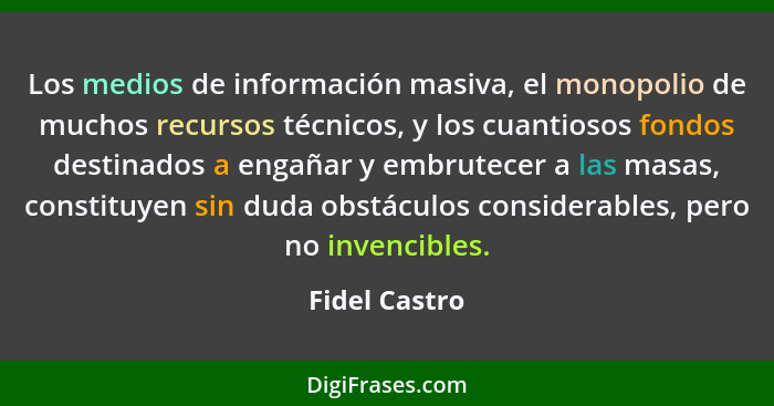 Los medios de información masiva, el monopolio de muchos recursos técnicos, y los cuantiosos fondos destinados a engañar y embrutecer a... - Fidel Castro