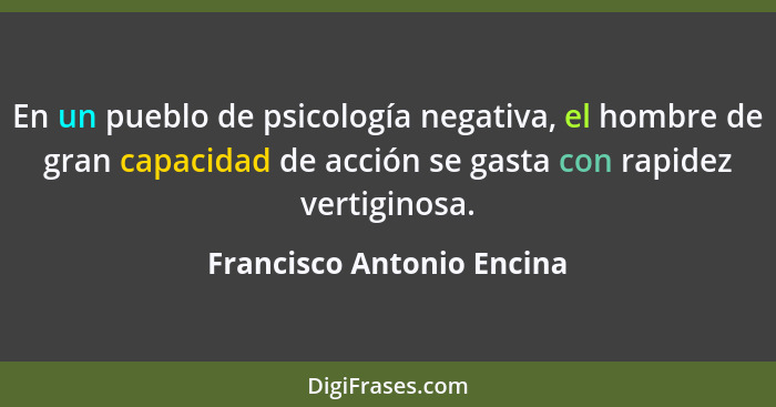 En un pueblo de psicología negativa, el hombre de gran capacidad de acción se gasta con rapidez vertiginosa.... - Francisco Antonio Encina