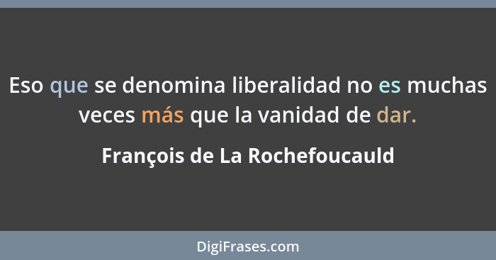 Eso que se denomina liberalidad no es muchas veces más que la vanidad de dar.... - François de La Rochefoucauld