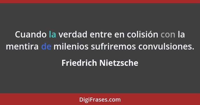 Cuando la verdad entre en colisión con la mentira de milenios sufriremos convulsiones.... - Friedrich Nietzsche