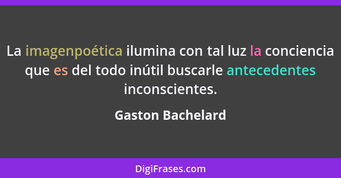 La imagenpoética ilumina con tal luz la conciencia que es del todo inútil buscarle antecedentes inconscientes.... - Gaston Bachelard