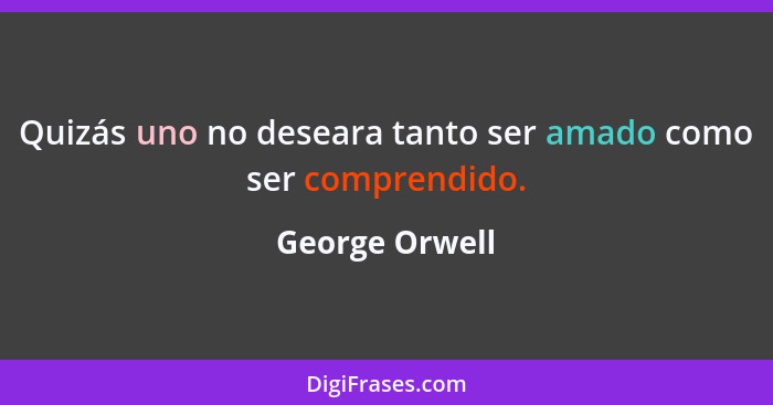 Quizás uno no deseara tanto ser amado como ser comprendido.... - George Orwell