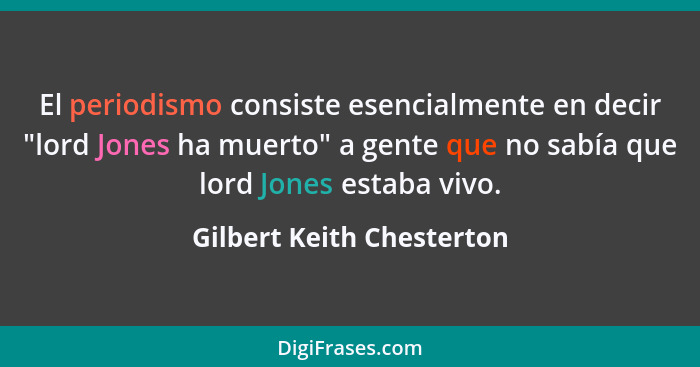 El periodismo consiste esencialmente en decir "lord Jones ha muerto" a gente que no sabía que lord Jones estaba vivo.... - Gilbert Keith Chesterton