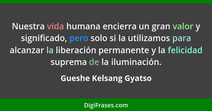 Nuestra vida humana encierra un gran valor y significado, pero solo si la utilizamos para alcanzar la liberación permanente y... - Gueshe Kelsang Gyatso