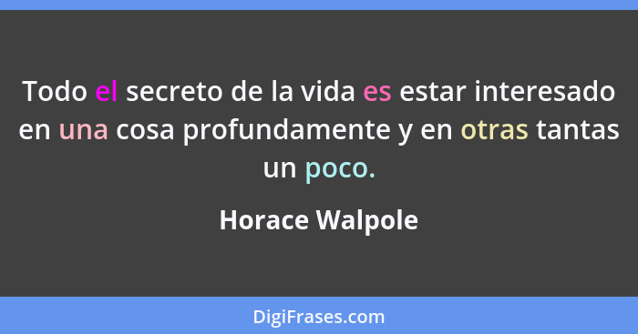 Todo el secreto de la vida es estar interesado en una cosa profundamente y en otras tantas un poco.... - Horace Walpole